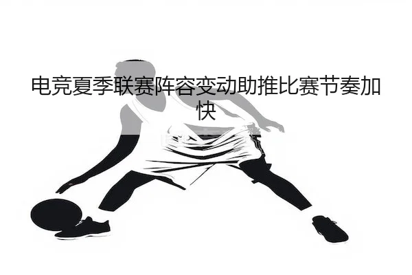 电竞夏季联赛阵容变动助推比赛节奏加快 | hthSPORTS